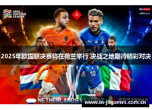 2025年欧国联决赛将在荷兰举行 决战之地期待精彩对决 2025年欧国联决赛将在荷兰举行 决战之地期待精彩对决