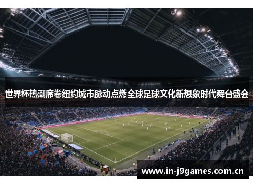世界杯热潮席卷纽约城市脉动点燃全球足球文化新想象时代舞台盛会 世界杯热潮席卷纽约城市脉动点燃全球足球文化新想象时代舞台盛会